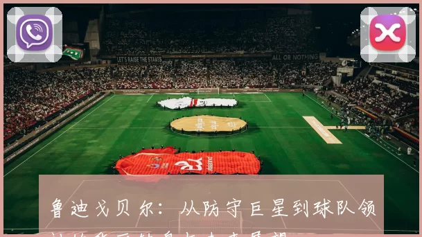 鲁迪戈贝尔：从防守巨星到球队领袖的华丽转身与未来展望