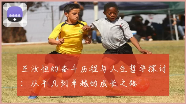 王汝恒的奋斗历程与人生哲学探讨：从平凡到卓越的成长之路