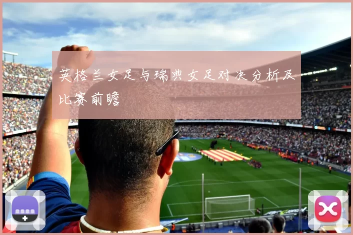 英格兰女足与瑞典女足对决分析及比赛前瞻