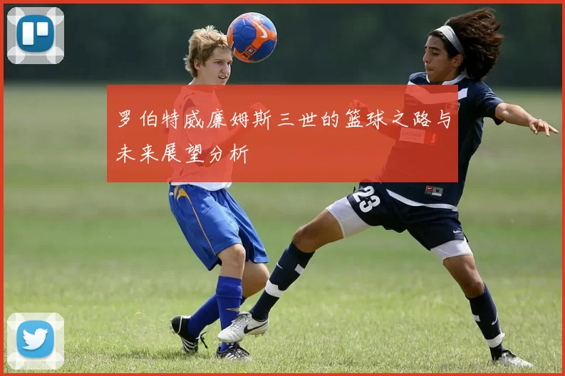 罗伯特威廉姆斯三世的篮球之路与未来展望分析