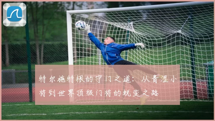 特尔施特根的守门之道：从青涩小将到世界顶级门将的蜕变之路