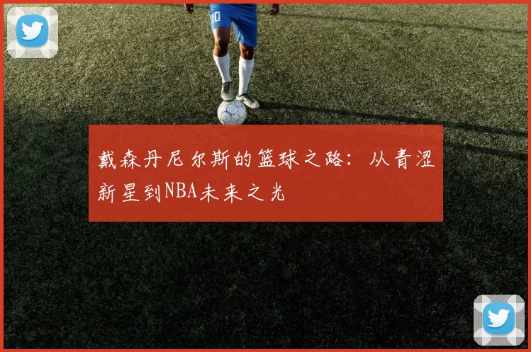 戴森丹尼尔斯的篮球之路：从青涩新星到NBA未来之光