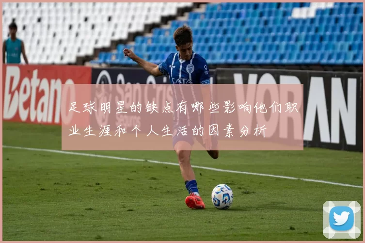 足球明星的缺点有哪些影响他们职业生涯和个人生活的因素分析