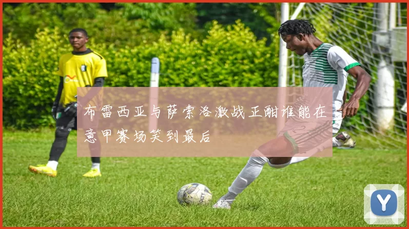 布雷西亚与萨索洛激战正酣谁能在意甲赛场笑到最后