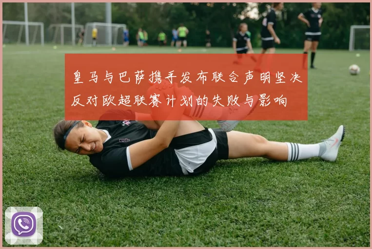 皇马与巴萨携手发布联合声明坚决反对欧超联赛计划的失败与影响