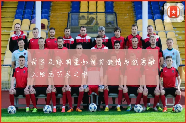 荷兰足球明星如何将激情与创意融入绘画艺术之中