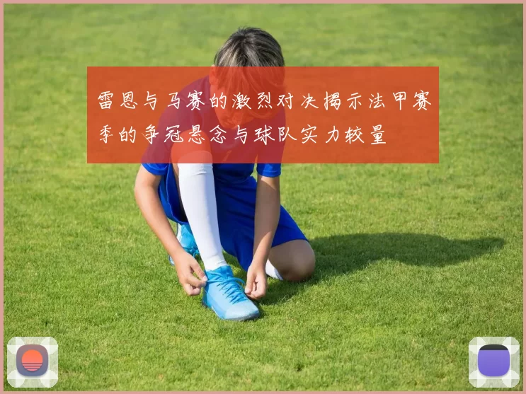 雷恩与马赛的激烈对决揭示法甲赛季的争冠悬念与球队实力较量