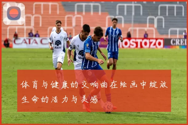 体育与健康的交响曲在绘画中绽放生命的活力与美感